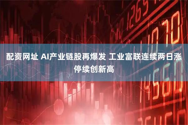 配资网址 AI产业链股再爆发 工业富联连续两日涨停续创新高