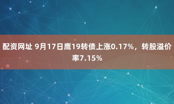 配资网址 9月17日鹰19转债上涨0.17%，转股溢价率7.15%