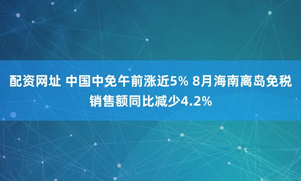 配资网址 中国中免午前涨近5% 8月海南离岛免税销售额同比减少4.2%