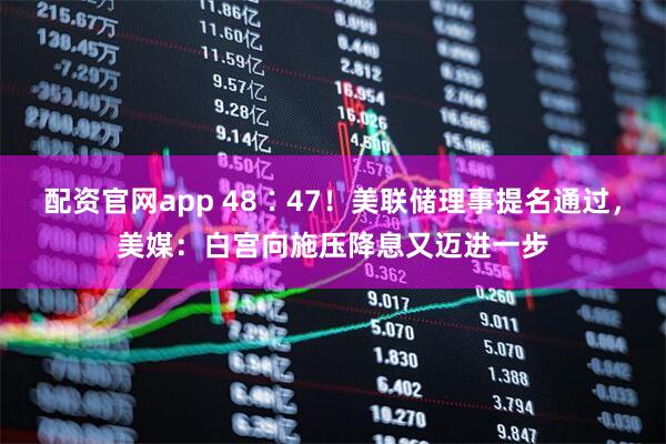 配资官网app 48∶47！美联储理事提名通过，美媒：白宫向施压降息又迈进一步