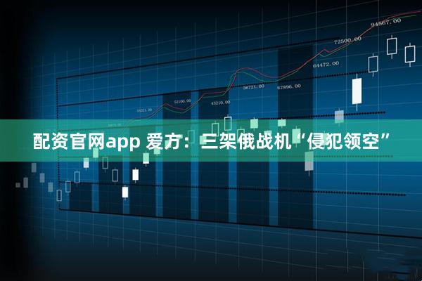 配资官网app 爱方：三架俄战机“侵犯领空”