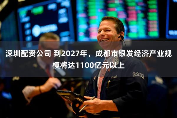 深圳配资公司 到2027年，成都市银发经济产业规模将达1100亿元以上