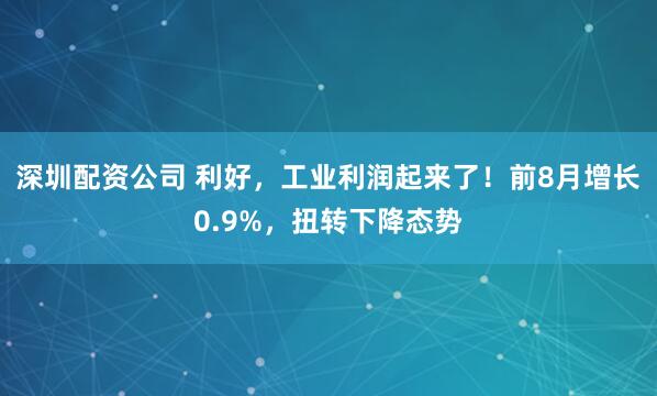 深圳配资公司 利好，工业利润起来了！前8月增长0.9%，扭转下降态势