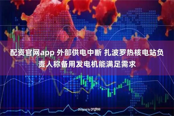 配资官网app 外部供电中断 扎波罗热核电站负责人称备用发电机能满足需求