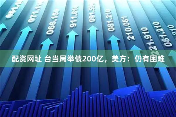 配资网址 台当局举债200亿，美方：仍有困难