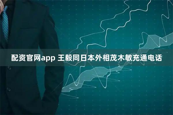 配资官网app 王毅同日本外相茂木敏充通电话