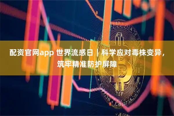 配资官网app 世界流感日｜科学应对毒株变异，筑牢精准防护屏障
