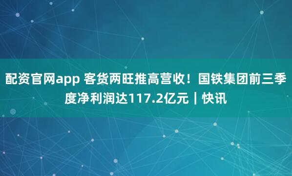 配资官网app 客货两旺推高营收！国铁集团前三季度净利润达117.2亿元｜快讯