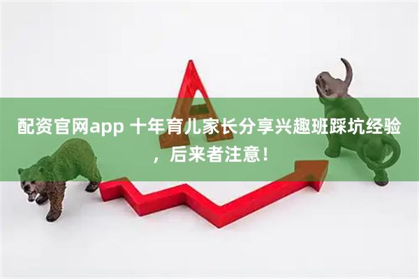 配资官网app 十年育儿家长分享兴趣班踩坑经验，后来者注意！