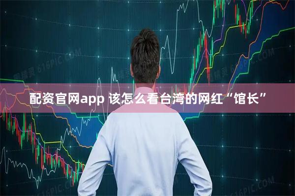 配资官网app 该怎么看台湾的网红“馆长”