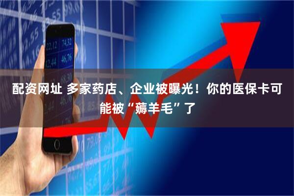 配资网址 多家药店、企业被曝光！你的医保卡可能被“薅羊毛”了