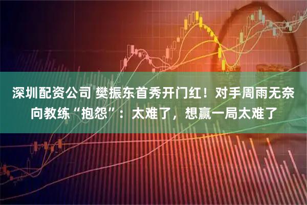 深圳配资公司 樊振东首秀开门红！对手周雨无奈向教练“抱怨”：太难了，想赢一局太难了