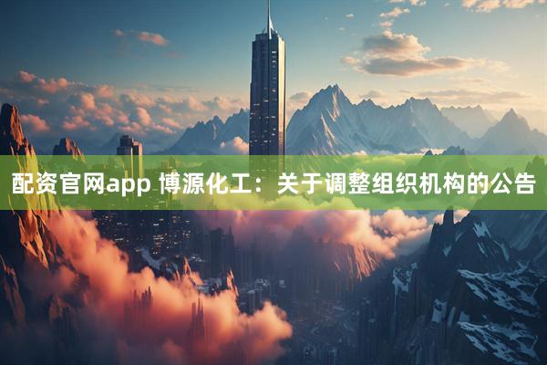 配资官网app 博源化工：关于调整组织机构的公告