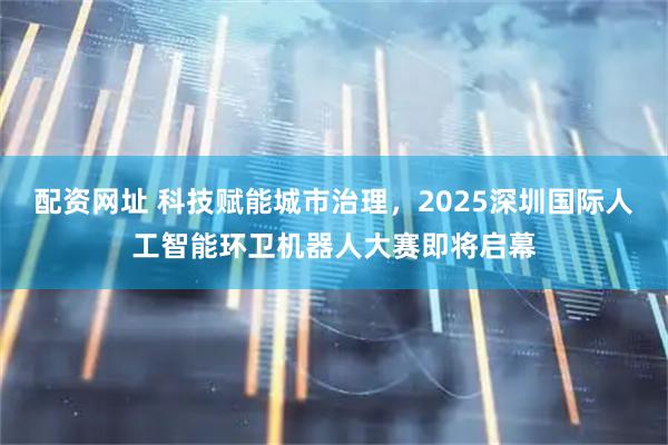 配资网址 科技赋能城市治理，2025深圳国际人工智能环卫机器人大赛即将启幕