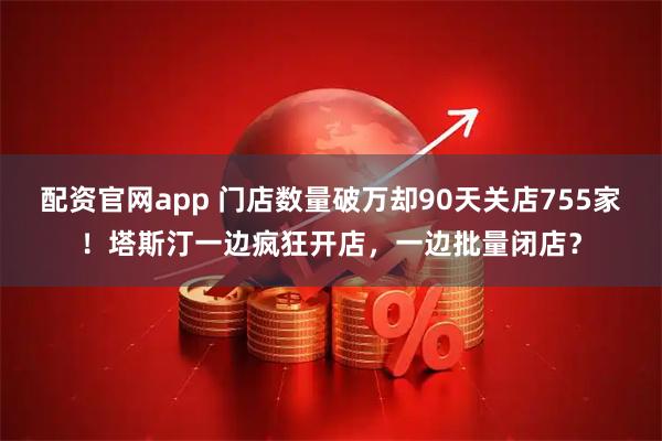 配资官网app 门店数量破万却90天关店755家！塔斯汀一边疯狂开店，一边批量闭店？