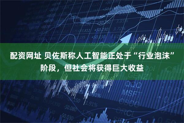 配资网址 贝佐斯称人工智能正处于“行业泡沫”阶段，但社会将获得巨大收益