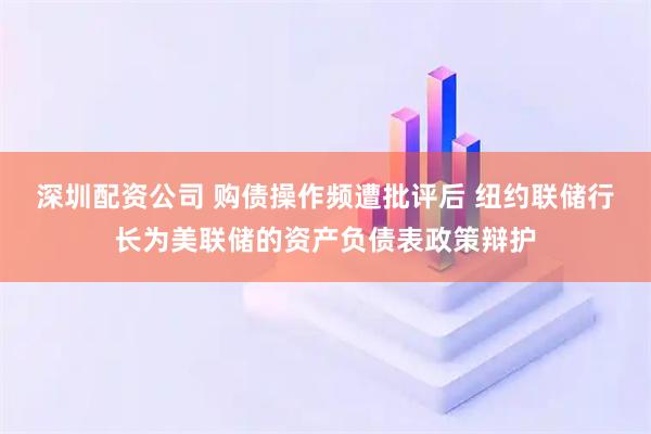 深圳配资公司 购债操作频遭批评后 纽约联储行长为美联储的资产负债表政策辩护
