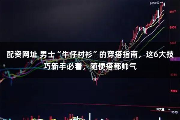 配资网址 男士“牛仔衬衫”的穿搭指南，这6大技巧新手必看，随便搭都帅气