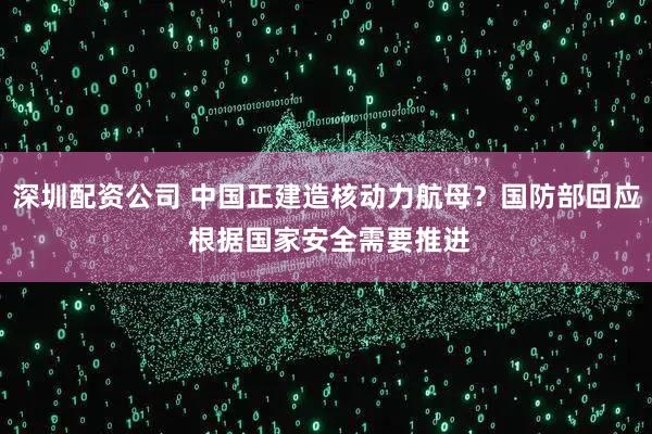 深圳配资公司 中国正建造核动力航母？国防部回应 根据国家安全需要推进