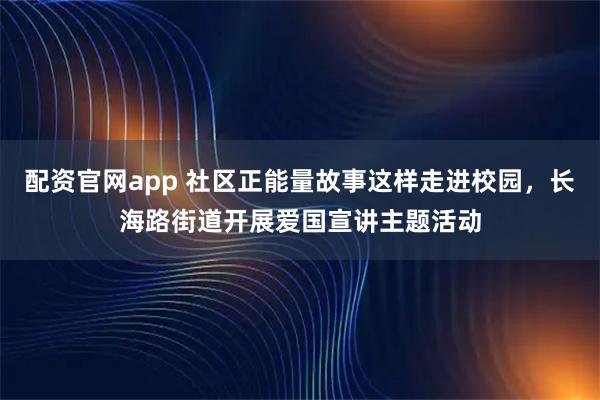 配资官网app 社区正能量故事这样走进校园，长海路街道开展爱国宣讲主题活动
