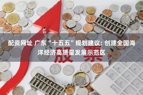 配资网址 广东“十五五”规划建议: 创建全国海洋经济高质量发展示范区