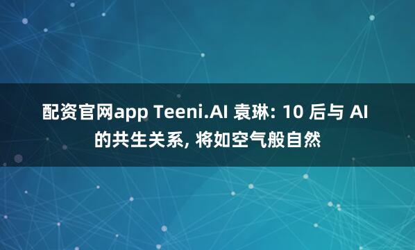配资官网app Teeni.AI 袁琳: 10 后与 AI 的共生关系, 将如空气般自然