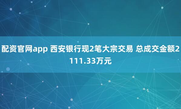 配资官网app 西安银行现2笔大宗交易 总成交金额2111.33万元