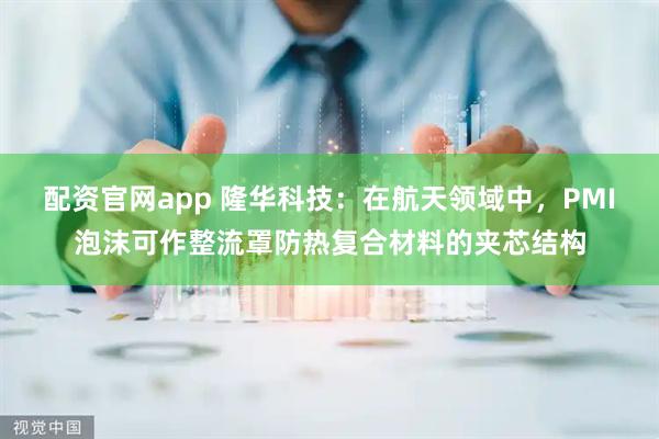 配资官网app 隆华科技：在航天领域中，PMI泡沫可作整流罩防热复合材料的夹芯结构