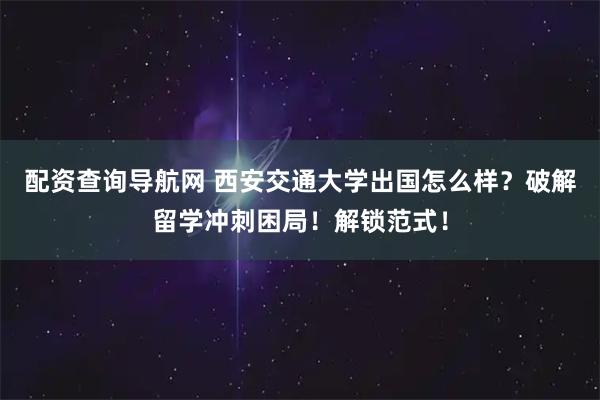 配资查询导航网 西安交通大学出国怎么样？破解留学冲刺困局！解锁范式！