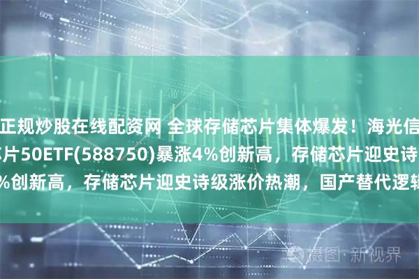 正规炒股在线配资网 全球存储芯片集体爆发！海光信息涨超13%，科创芯片50ETF(588750)暴涨4%创新高，存储芯片迎史诗级涨价热潮，国产替代逻辑加强！