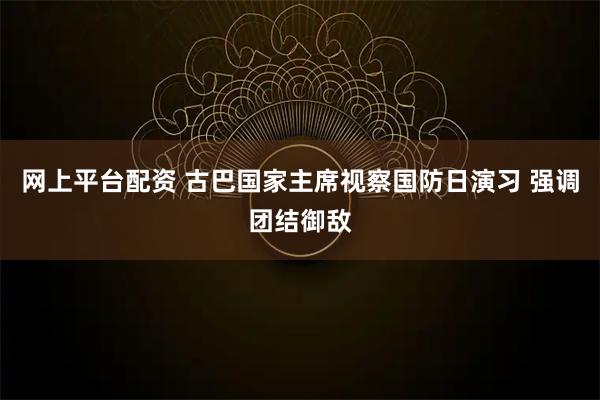 网上平台配资 古巴国家主席视察国防日演习 强调团结御敌