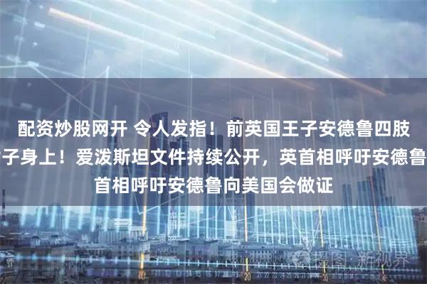 配资炒股网开 令人发指！前英国王子安德鲁四肢着地跪爬在女子身上！爱泼斯坦文件持续公开，英首相呼吁安德鲁向美国会做证