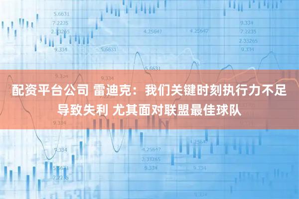 配资平台公司 雷迪克：我们关键时刻执行力不足导致失利 尤其面对联盟最佳球队