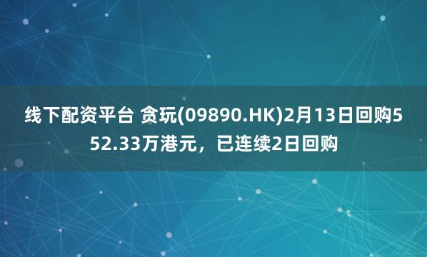 线下配资平台 贪玩(09890.HK)2月13日回购552.33万港元，已连续2日回购