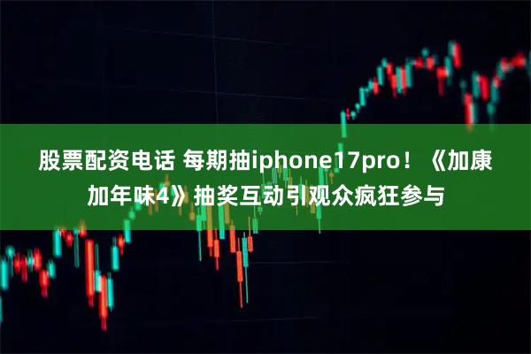 股票配资电话 每期抽iphone17pro！《加康加年味4》抽奖互动引观众疯狂参与