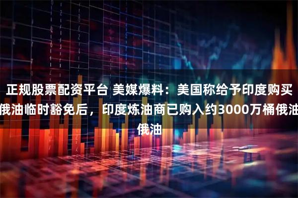 正规股票配资平台 美媒爆料：美国称给予印度购买俄油临时豁免后，印度炼油商已购入约3000万桶俄油