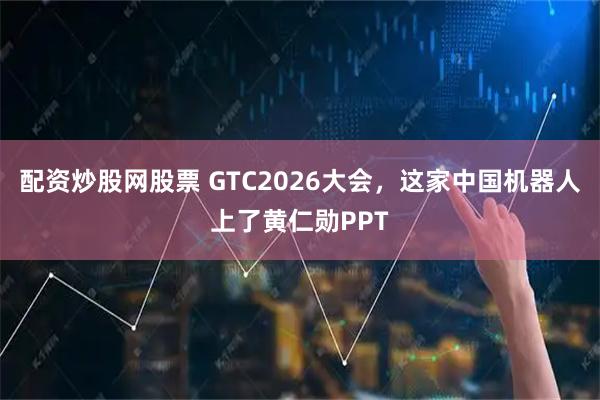 配资炒股网股票 GTC2026大会，这家中国机器人上了黄仁勋PPT