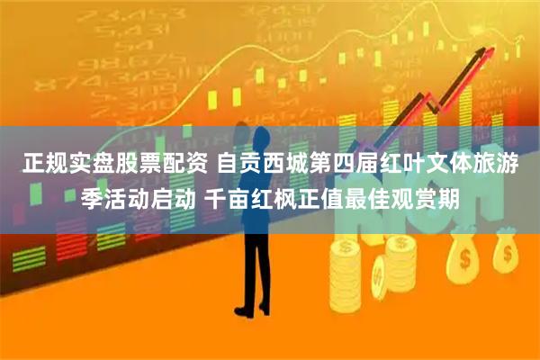 正规实盘股票配资 自贡西城第四届红叶文体旅游季活动启动 千亩红枫正值最佳观赏期