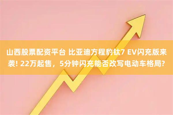 山西股票配资平台 比亚迪方程豹钛7 EV闪充版来袭! 22万起售，5分钟闪充能否改写电动车格局?