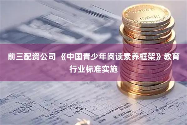 前三配资公司 《中国青少年阅读素养框架》教育行业标准实施