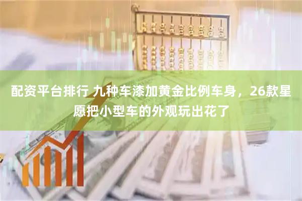 配资平台排行 九种车漆加黄金比例车身，26款星愿把小型车的外观玩出花了