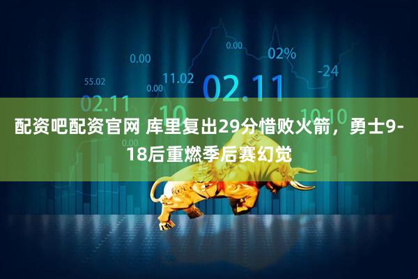 配资吧配资官网 库里复出29分惜败火箭，勇士9-18后重燃季后赛幻觉