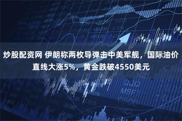 炒股配资网 伊朗称两枚导弹击中美军舰，国际油价直线大涨5%，黄金跌破4550美元