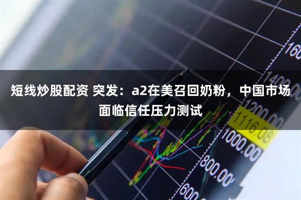 短线炒股配资 突发：a2在美召回奶粉，中国市场面临信任压力测试