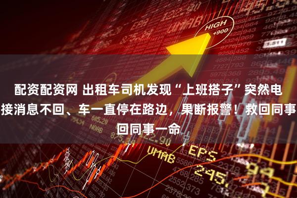 配资配资网 出租车司机发现“上班搭子”突然电话不接消息不回、车一直停在路边，果断报警！救回同事一命