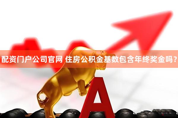 配资门户公司官网 住房公积金基数包含年终奖金吗？
