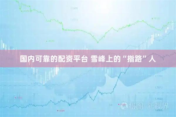 国内可靠的配资平台 雪峰上的“指路”人