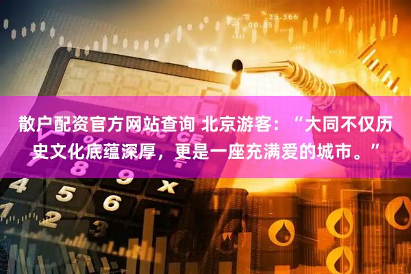 散户配资官方网站查询 北京游客：“大同不仅历史文化底蕴深厚，更是一座充满爱的城市。”