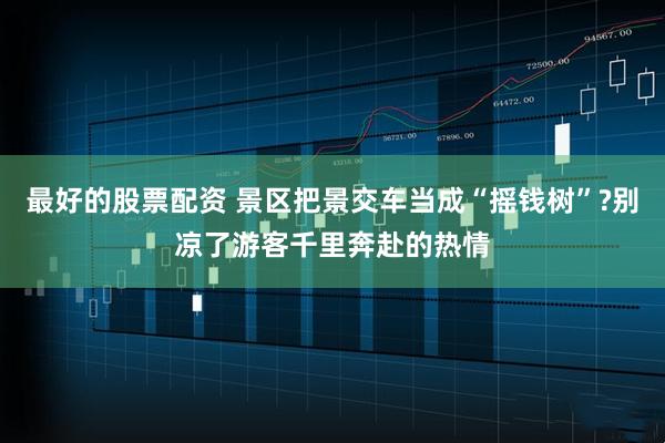 最好的股票配资 景区把景交车当成“摇钱树”?别凉了游客千里奔赴的热情