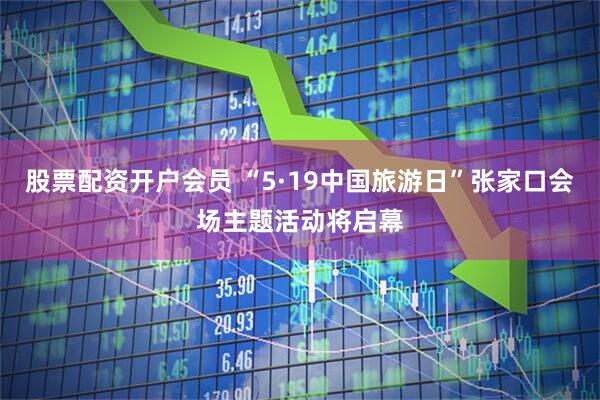 股票配资开户会员 “5·19中国旅游日”张家口会场主题活动将启幕